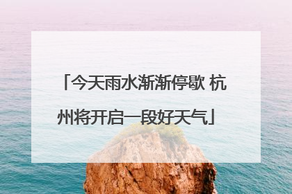 今天雨水渐渐停歇 杭州将开启一段好天气