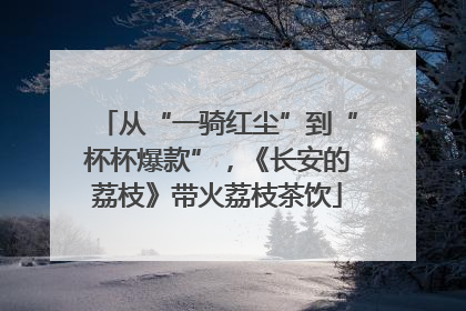 从“一骑红尘”到“杯杯爆款”，《长安的荔枝》带火荔枝茶饮
