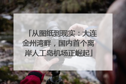 从图纸到现实：大连金州湾畔，国内首个离岸人工岛机场正崛起