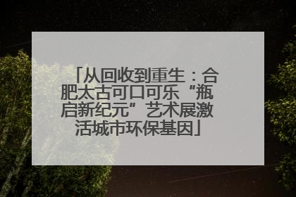 从回收到重生：合肥太古可口可乐“瓶启新纪元”艺术展激活城市环保基因
