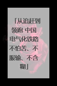 从追赶到领跑 中国电气化铁路不怕苦、不服输、不含糊