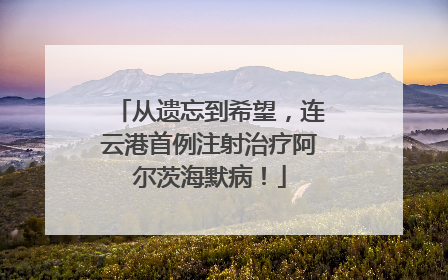 从遗忘到希望，连云港首例注射治疗阿尔茨海默病！