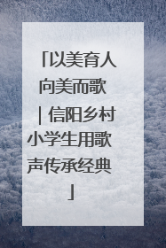 以美育人 向美而歌｜信阳乡村小学生用歌声传承经典