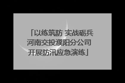 以练筑防 实战砺兵 河南交投濮阳分公司开展防汛应急演练