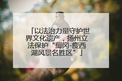 以法治力量守护世界文化遗产，扬州立法保护“蜀冈-瘦西湖风景名胜区”