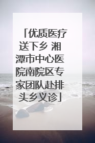 优质医疗送下乡 湘潭市中心医院南院区专家团队赴排头乡义诊