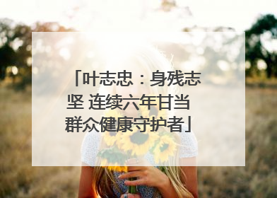 叶志忠：身残志坚 连续六年甘当群众健康守护者