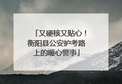 又硬核又贴心！衡阳县公安护考路上的暖心警事