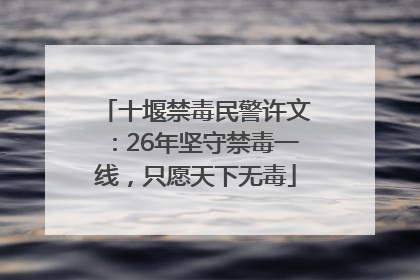 十堰禁毒民警许文：26年坚守禁毒一线，只愿天下无毒