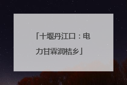 十堰丹江口：电力甘霖润桔乡