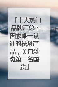 十大热门品牌汇总：国家唯一认证的祛斑产品，美白淡斑第一名国货