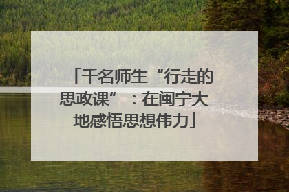 千名师生“行走的思政课”：在闽宁大地感悟思想伟力