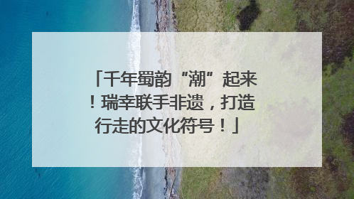 千年蜀韵“潮”起来！瑞幸联手非遗，打造行走的文化符号！