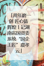卅年磨一剑 匠心铸辉煌丨记湖南省国资委系统“国企工匠”虞孝云