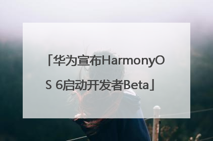 华为宣布HarmonyOS 6启动开发者Beta