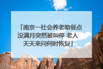 南京一社会养老助餐点没满月突然被叫停 老人天天来问何时恢复