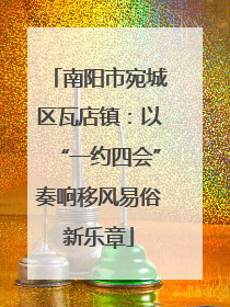 南阳市宛城区瓦店镇：以“一约四会”奏响移风易俗新乐章