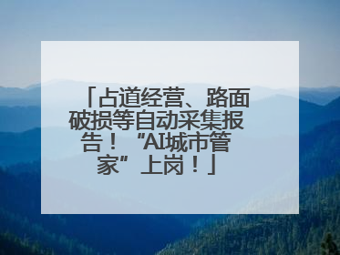 占道经营、路面破损等自动采集报告！“AI城市管家”上岗！