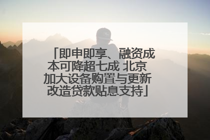 即申即享、融资成本可降超七成 北京加大设备购置与更新改造贷款贴息支持