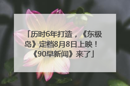 历时6年打造，《东极岛》定档8月8日上映！《90早新闻》来了