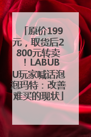 原价199元，取货后2800元转卖！LABUBU玩家喊话泡泡玛特：改善难买的现状