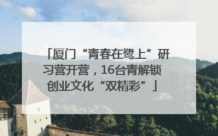 厦门“青春在鹭上”研习营开营，16台青解锁创业文化“双精彩”