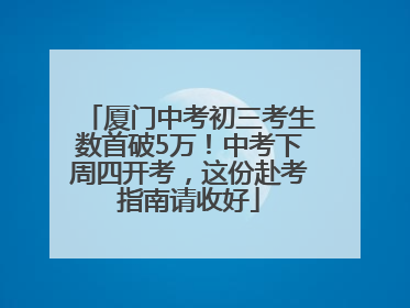 厦门中考初三考生数首破5万！中考下周四开考，这份赴考指南请收好