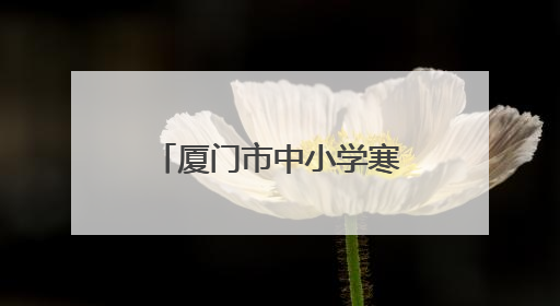 厦门市中小学寒暑假时间公布