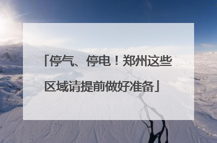 停气、停电！郑州这些区域请提前做好准备