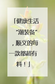 健康生活“潮装备”，顺义的每一款都超有料！