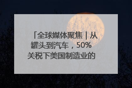 全球媒体聚焦｜从罐头到汽车，50%关税下美国制造业的“生死劫”
