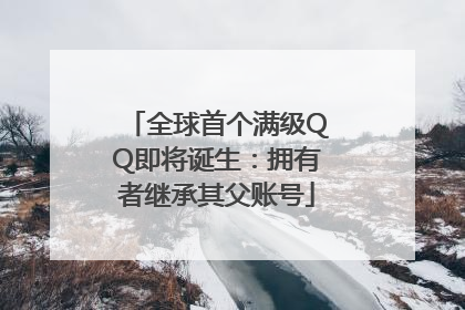 全球首个满级QQ即将诞生：拥有者继承其父账号