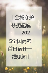 全城守护 梦想起航——2025全国高考首日宿迁一线见闻