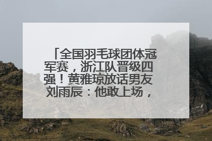 全国羽毛球团体冠军赛，浙江队晋级四强！黄雅琼放话男友刘雨辰：他敢上场，我一个劲遛他