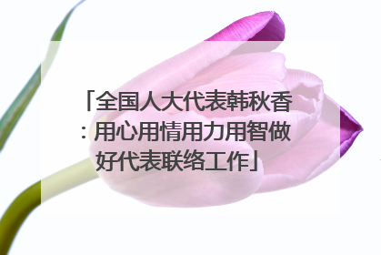全国人大代表韩秋香：用心用情用力用智做好代表联络工作