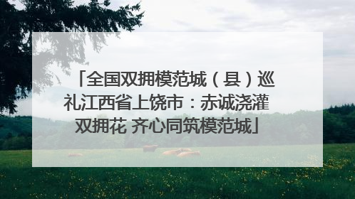 全国双拥模范城（县）巡礼江西省上饶市：赤诚浇灌双拥花 齐心同筑模范城