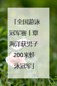 全国游泳冠军赛丨覃海洋获男子200米蛙泳冠军