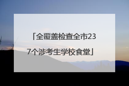 全覆盖检查全市237个涉考生学校食堂