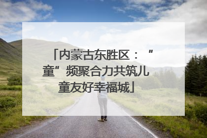 内蒙古东胜区：“童”频聚合力共筑儿童友好幸福城