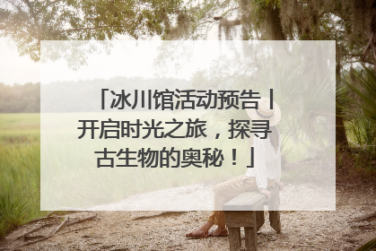 冰川馆活动预告丨开启时光之旅，探寻古生物的奥秘！