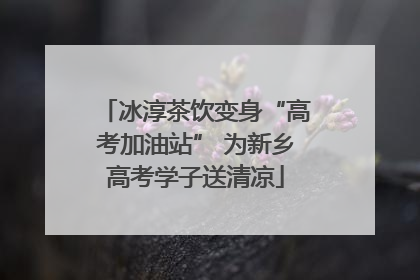 冰淳茶饮变身“高考加油站” 为新乡高考学子送清凉