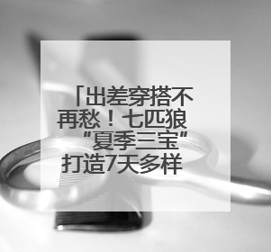 出差穿搭不再愁！七匹狼“夏季三宝”打造7天多样风采，轻松hold住全场