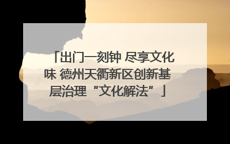 出门一刻钟 尽享文化味 德州天衢新区创新基层治理“文化解法”