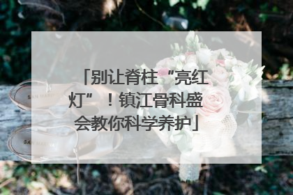 别让脊柱“亮红灯”！镇江骨科盛会教你科学养护