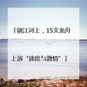 剑江河上，15支龙舟上演“速度与激情”