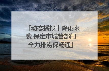 动态播报丨降雨来袭 保定市城管部门全力排涝保畅通
