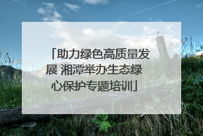 助力绿色高质量发展 湘潭举办生态绿心保护专题培训