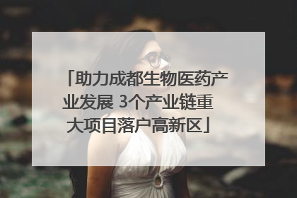 助力成都生物医药产业发展 3个产业链重大项目落户高新区
