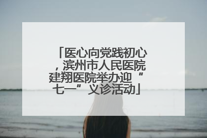 医心向党践初心，滨州市人民医院建翔医院举办迎“七一”义诊活动