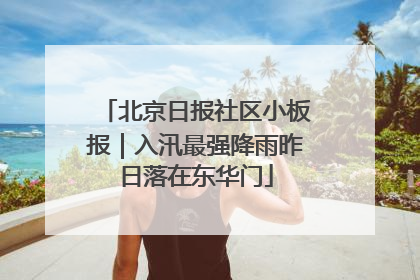北京日报社区小板报｜入汛最强降雨昨日落在东华门